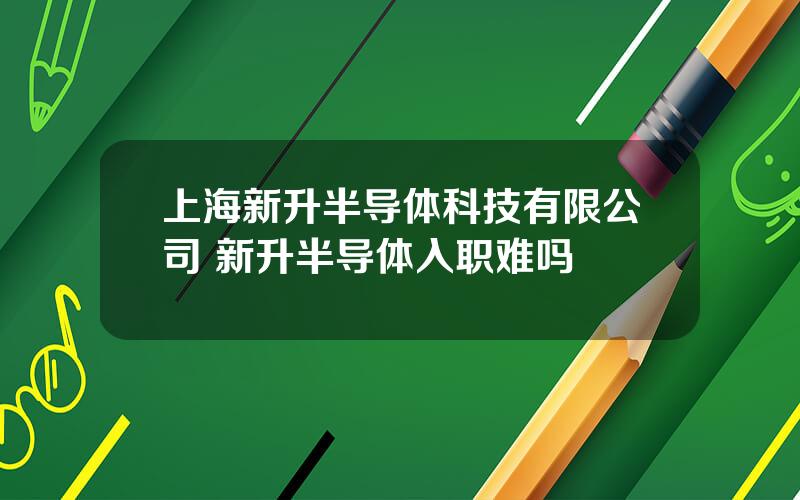 上海新升半导体科技有限公司 新升半导体入职难吗